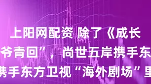 上陽網配資 除了《成長的煩惱》“爺青回”，尚世五岸攜手東方衛視“海外劇場”里還有啥