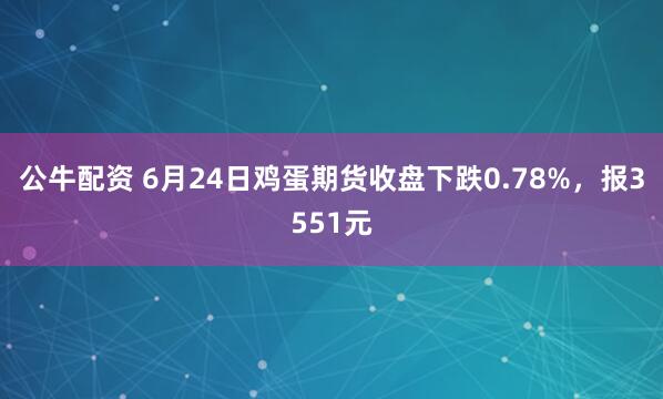 公牛配資 6月24日雞蛋期貨收盤下跌0.78%，報3551元