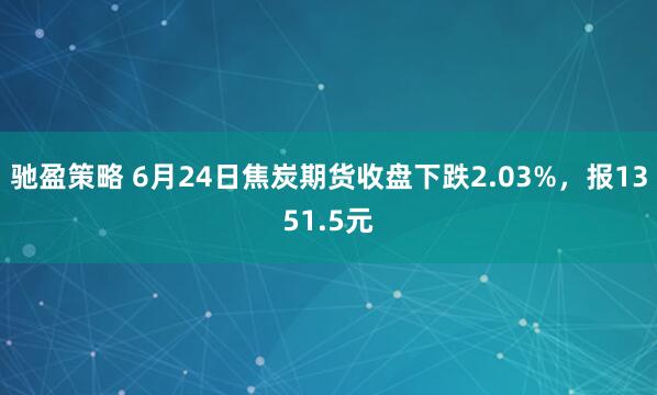 馳盈策略 6月24日焦炭期貨收盤下跌2.03%，報1351.5元