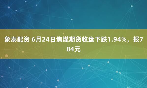 象泰配資 6月24日焦煤期貨收盤下跌1.94%，報784元