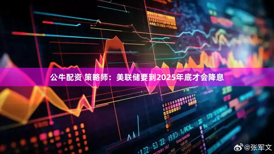 公牛配資 策略師：美聯儲要到2025年底才會降息