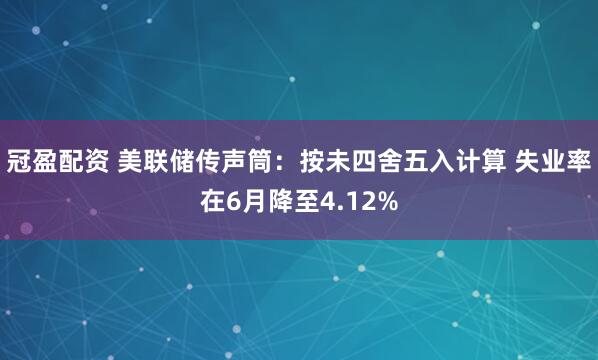 冠盈配資 美聯儲傳聲筒：按未四舍五入計算 失業率在6月降至4.12%
