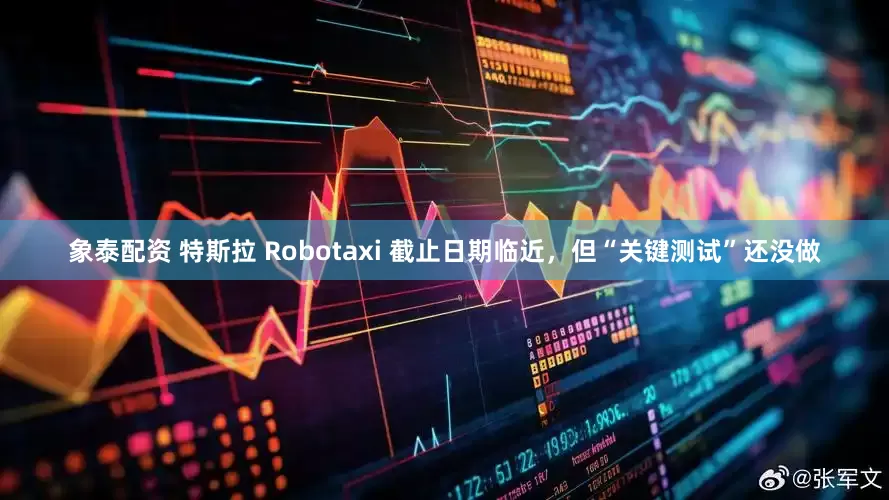 象泰配資 特斯拉 Robotaxi 截止日期臨近，但“關(guān)鍵測(cè)試”還沒(méi)做