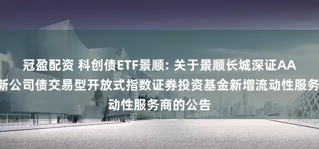 冠盈配資 科創債ETF景順: 關于景順長城深證AAA科技創新公司債交易型開放式指數證券投資基金新增流動性服務商的公告