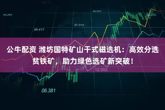 公牛配資 濰坊國特礦山干式磁選機：高效分選貧鐵礦，助力綠色選礦新突破！