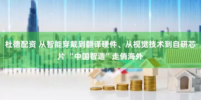杜德配資 從智能穿戴到翻譯硬件、從視覺技術到自研芯片 “中國智造”走俏海外