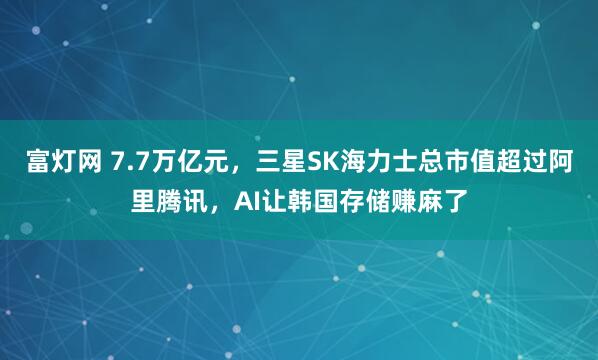 富燈網(wǎng) 7.7萬億元，三星SK海力士總市值超過阿里騰訊，AI讓韓國存儲賺麻了