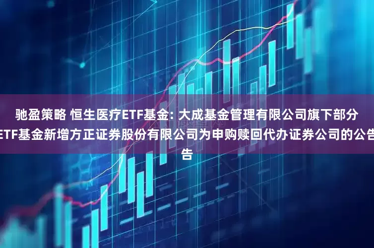 馳盈策略 恒生醫(yī)療ETF基金: 大成基金管理有限公司旗下部分ETF基金新增方正證券股份有限公司為申購贖回代辦證券公司的公告