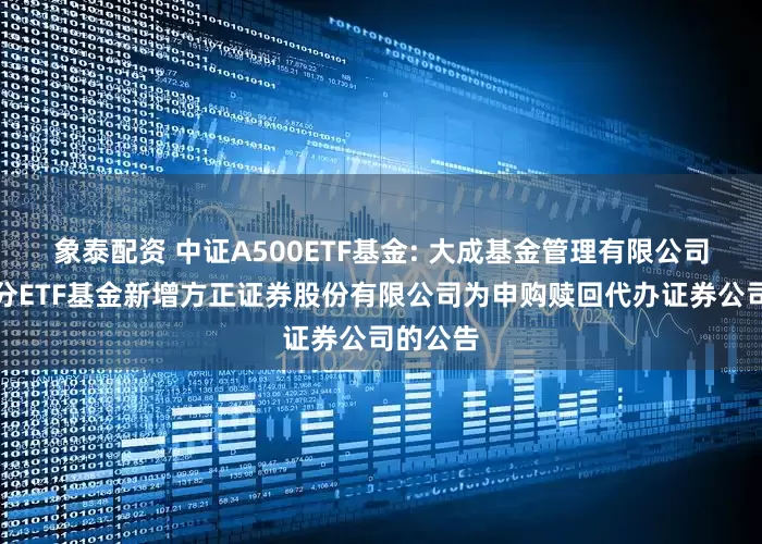 象泰配資 中證A500ETF基金: 大成基金管理有限公司旗下部分ETF基金新增方正證券股份有限公司為申購贖回代辦證券公司的公告