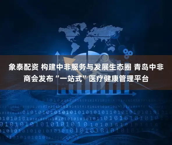 象泰配資 構(gòu)建中非服務(wù)與發(fā)展生態(tài)圈 青島中非商會(huì)發(fā)布“一站式”醫(yī)療健康管理平臺(tái)