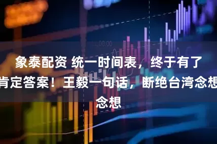象泰配資 統(tǒng)一時(shí)間表,終于有了肯定答案!王毅一句話,斷絕臺(tái)灣念想