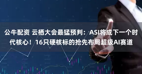 公牛配資 云棲大會最猛預判：ASI將成下一個時代核心！16只硬核標的搶先布局超級AI賽道