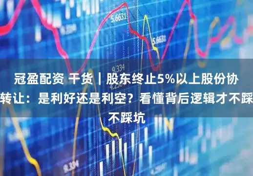 冠盈配資 干貨｜股東終止5%以上股份協議轉讓：是利好還是利空？看懂背后邏輯才不踩坑