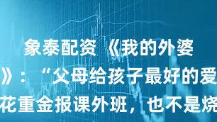 象泰配資 《我的外婆從不內耗》：“父母給孩子最好的愛，不是花重金報課外班，也不是燒錢培養興趣愛好，而是做好這件事。”
